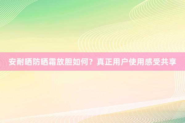 安耐晒防晒霜放胆如何？真正用户使用感受共享